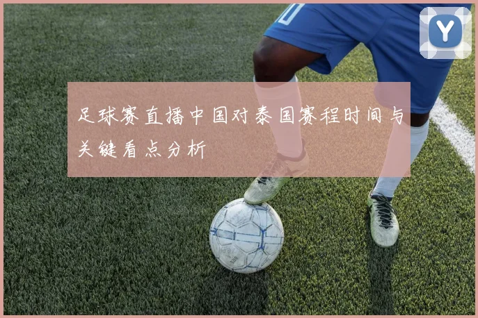 足球赛直播中国对泰国赛程时间与关键看点分析