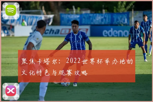 聚焦卡塔尔：2022世界杯举办地的文化特色与观赛攻略