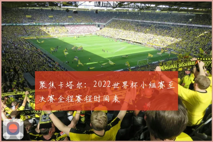聚焦卡塔尔：2022世界杯小组赛至决赛全程赛程时间表