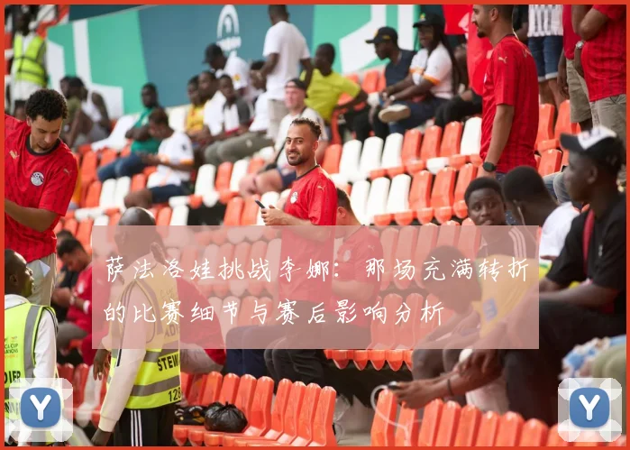 萨法洛娃挑战李娜：那场充满转折的比赛细节与赛后影响分析