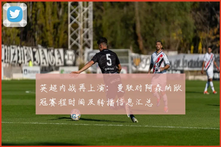 英超内战再上演：曼联对阿森纳欧冠赛程时间及转播信息汇总