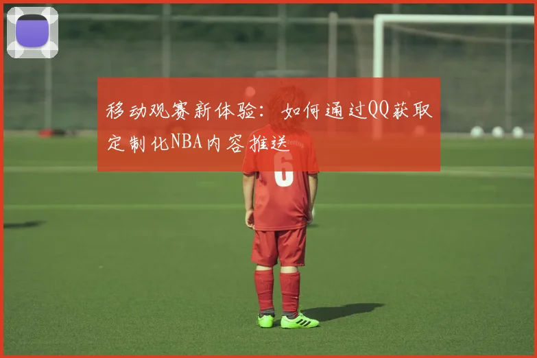 移动观赛新体验：如何通过QQ获取定制化NBA内容推送