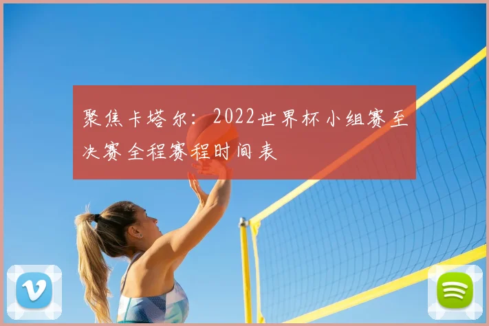 聚焦卡塔尔：2022世界杯小组赛至决赛全程赛程时间表