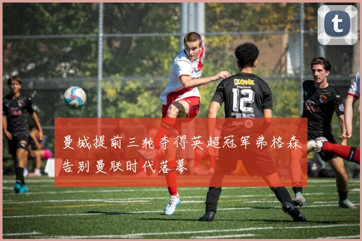 曼城提前三轮夺得英超冠军弗格森告别曼联时代落幕