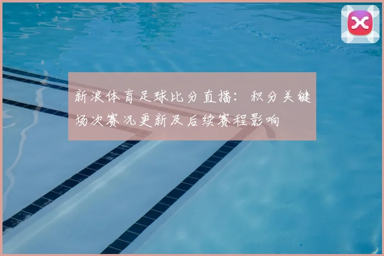 新浪体育足球比分直播：积分关键场次赛况更新及后续赛程影响