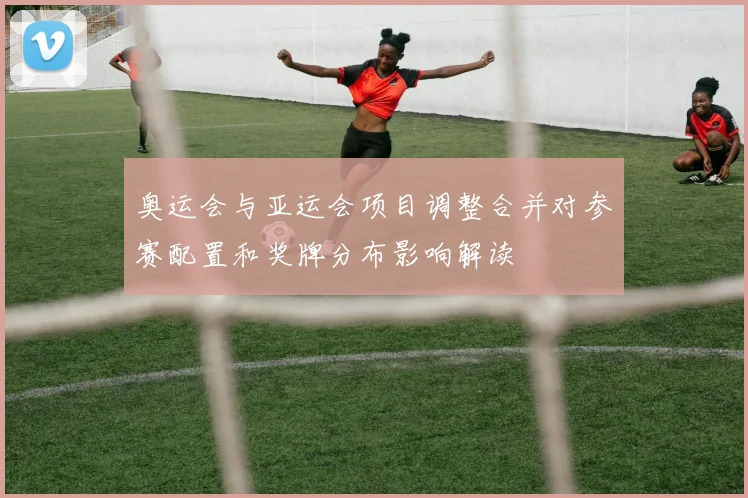奥运会与亚运会项目调整合并对参赛配置和奖牌分布影响解读