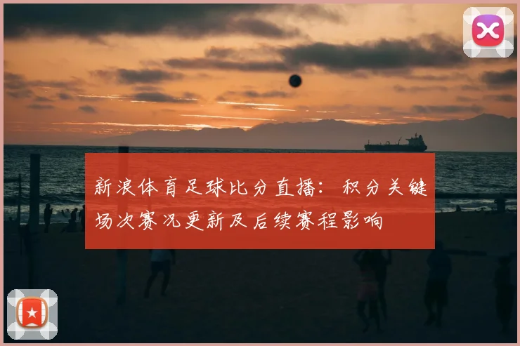 新浪体育足球比分直播：积分关键场次赛况更新及后续赛程影响