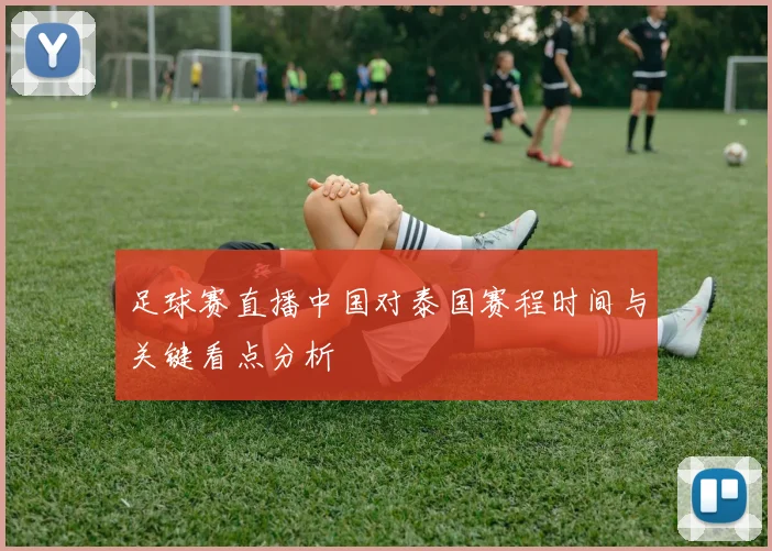 足球赛直播中国对泰国赛程时间与关键看点分析