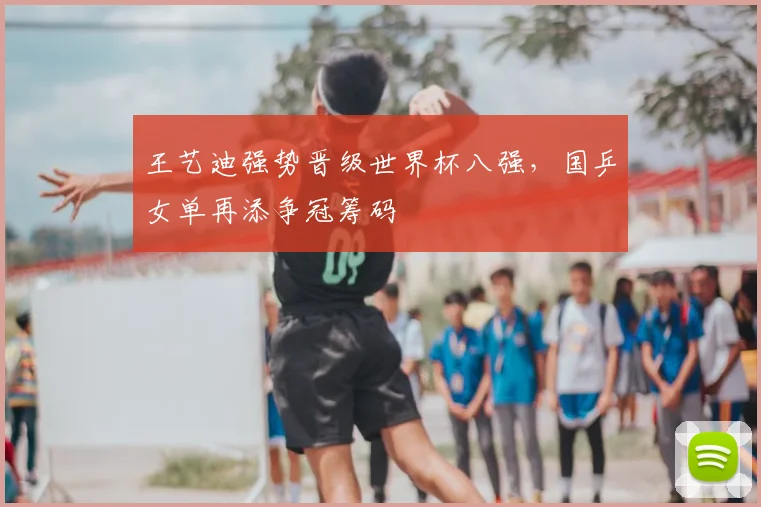 王艺迪强势晋级世界杯八强，国乒女单再添争冠筹码