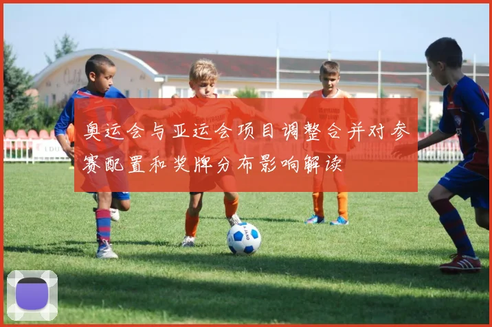 奥运会与亚运会项目调整合并对参赛配置和奖牌分布影响解读