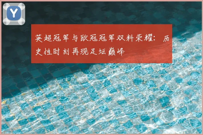 英超冠军与欧冠冠军双料荣耀：历史性时刻再现足坛巅峰