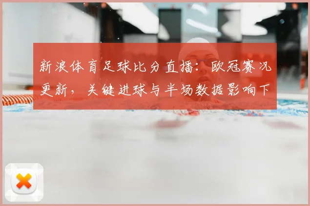 新浪体育足球比分直播：欧冠赛况更新，关键进球与半场数据影响下轮对阵