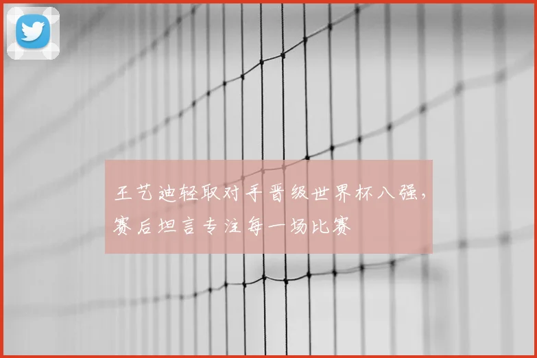 王艺迪轻取对手晋级世界杯八强，赛后坦言专注每一场比赛