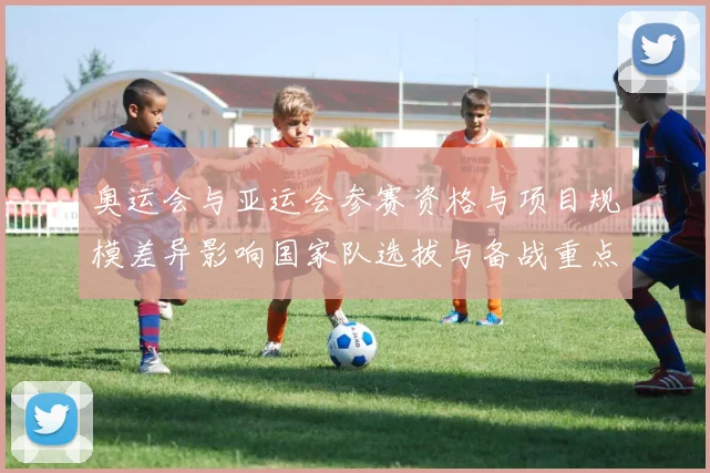 奥运会与亚运会参赛资格与项目规模差异影响国家队选拔与备战重点