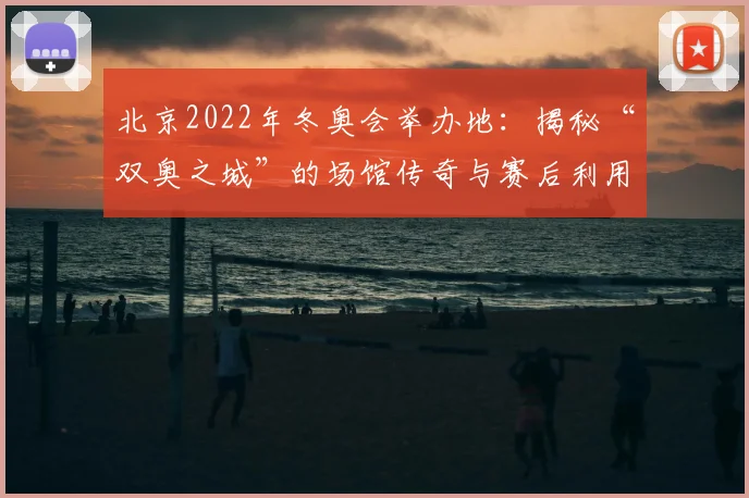北京2022年冬奥会举办地：揭秘“双奥之城”的场馆传奇与赛后利用