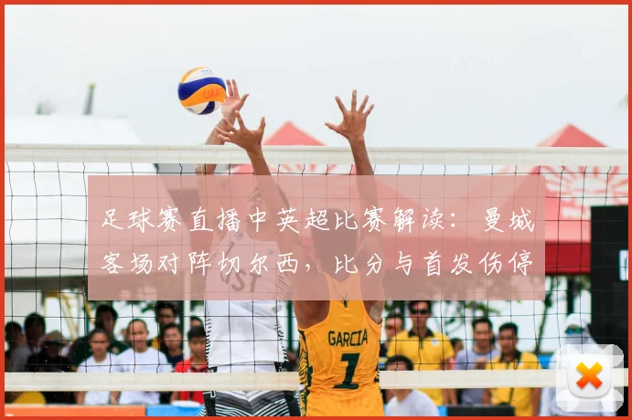 足球赛直播中英超比赛解读：曼城客场对阵切尔西，比分与首发伤停影响赛程