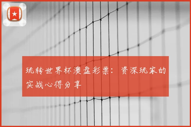 玩转世界杯澳盘彩票：资深玩家的实战心得分享