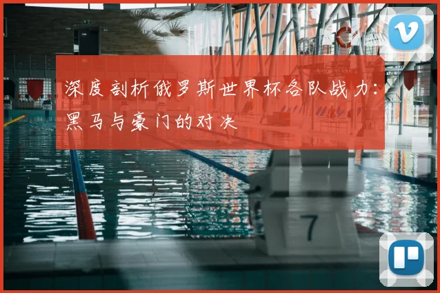 深度剖析俄罗斯世界杯各队战力:黑马与豪门的对决