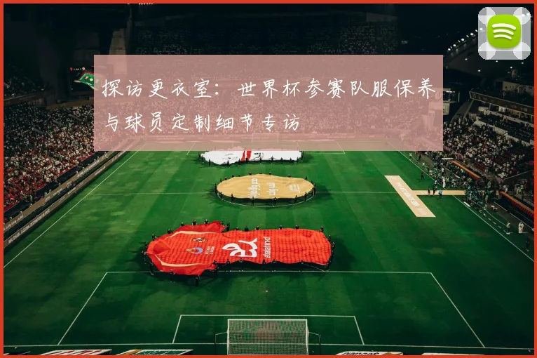 探访更衣室:世界杯参赛队服保养与球员定制细节专访
