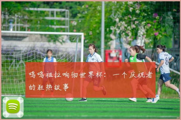 呜呜祖拉响彻世界杯：一个庆祝者的狂热故事