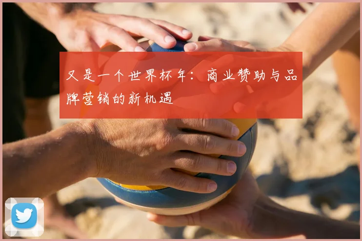 又是一个世界杯年:商业赞助与品牌营销的新机遇