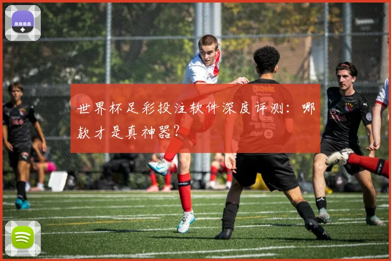 世界杯足彩投注软件深度评测：哪款才是真神器？