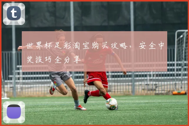 世界杯足彩淘宝购买攻略，安全中奖技巧全分享