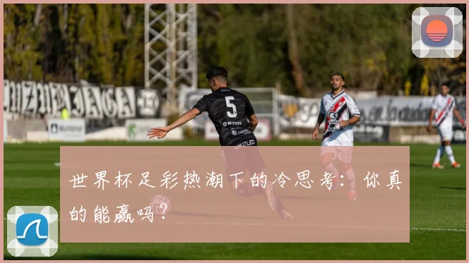世界杯足彩热潮下的冷思考：你真的能赢吗？