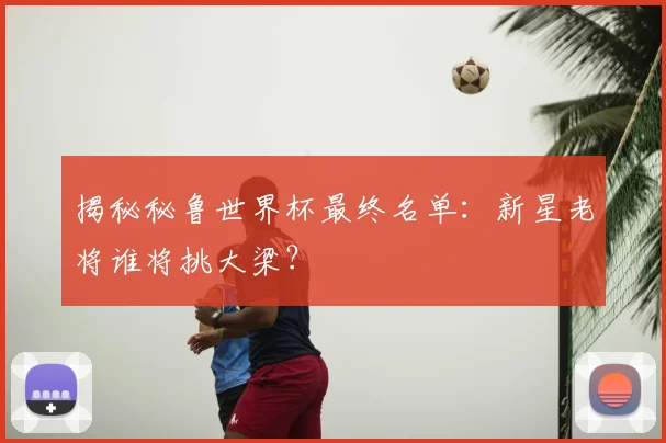 揭秘秘鲁世界杯最终名单：新星老将谁将挑大梁？