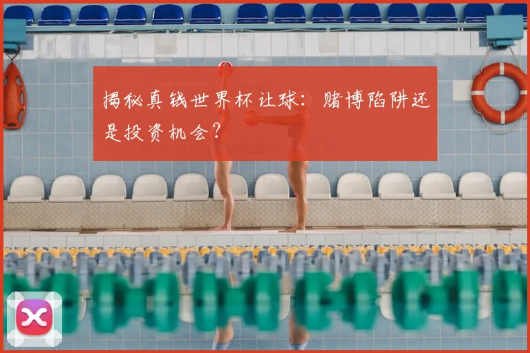 揭秘真钱世界杯让球：赌博陷阱还是投资机会？