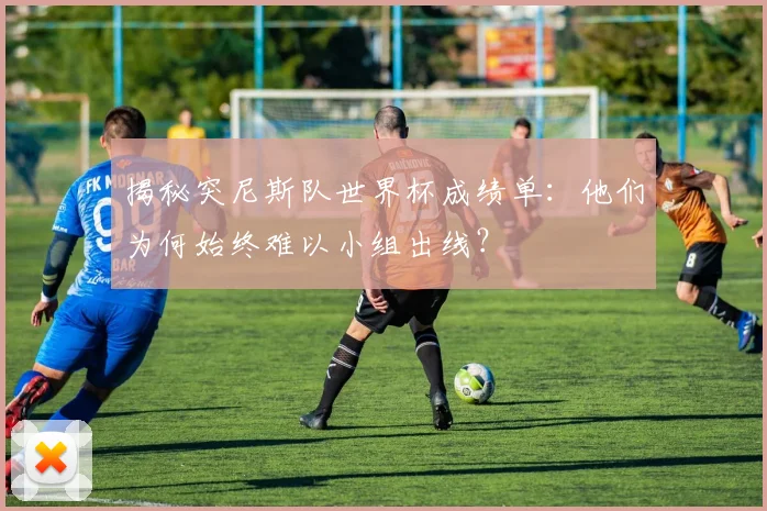 揭秘突尼斯队世界杯成绩单：他们为何始终难以小组出线？