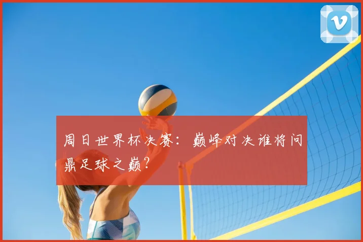 周日世界杯决赛：巅峰对决谁将问鼎足球之巅？