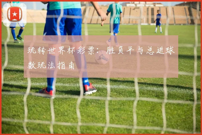玩转世界杯彩票:胜负平与总进球数玩法指南
