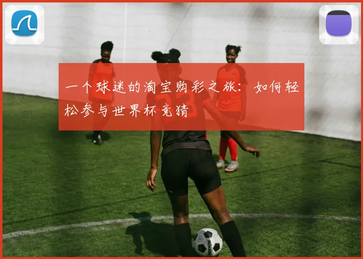 一个球迷的淘宝购彩之旅:如何轻松参与世界杯竞猜