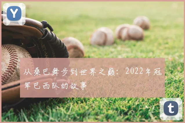 从桑巴舞步到世界之巅：2022年冠军巴西队的故事