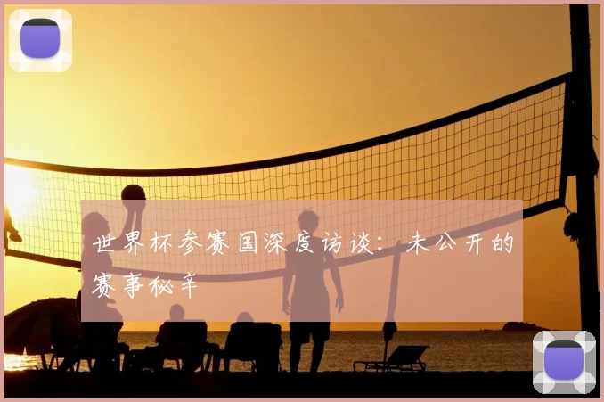 世界杯参赛国深度访谈:未公开的赛事秘辛