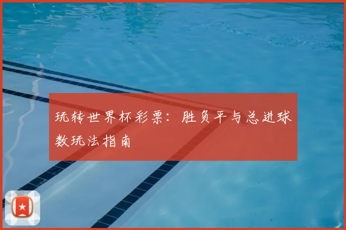 玩转世界杯彩票:胜负平与总进球数玩法指南