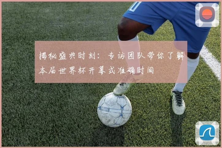 揭秘盛典时刻：专访团队带你了解本届世界杯开幕式准确时间