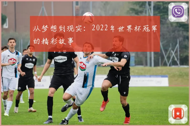 从梦想到现实：2022年世界杯冠军的精彩故事
