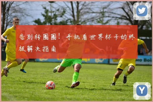 告别转圈圈！手机看世界杯卡的终极解决指南