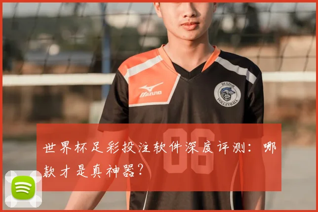 世界杯足彩投注软件深度评测：哪款才是真神器？