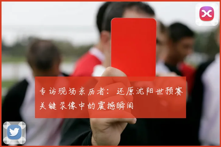 专访现场亲历者:还原沈阳世预赛关键录像中的震撼瞬间
