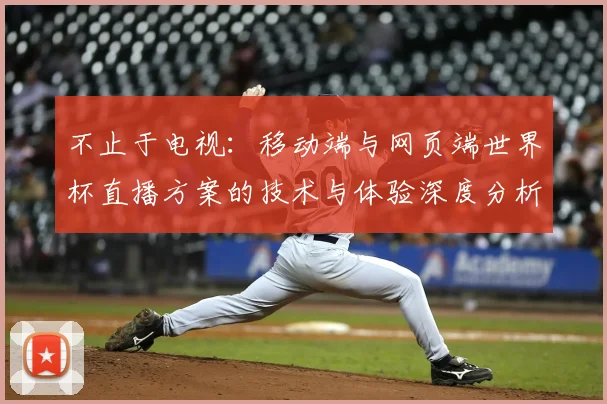 不止于电视:移动端与网页端世界杯直播方案的技术与体验深度分析
