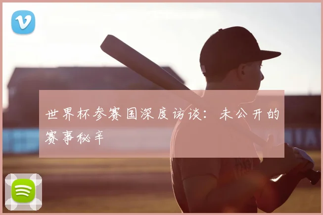 世界杯参赛国深度访谈:未公开的赛事秘辛